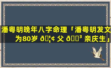 潘粤明晚年八字命理「潘粤明发文为80岁 🦢 父 🐳 亲庆生」